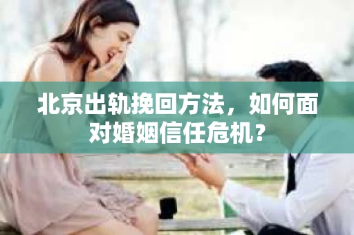 北京出轨挽回方法,如何面对婚姻信任危机? 北京出轨挽回方法,如何面对婚姻信任危机?