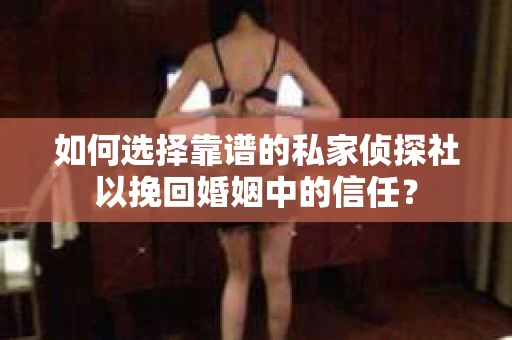 如何选择靠谱的私家侦探社以挽回婚姻中的信任? 如何选择靠谱的私家侦探社以挽回婚姻中的信任?