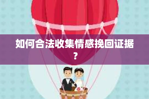如何合法收集情感挽回证据？