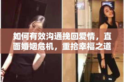如何有效沟通挽回爱情，直面婚姻危机，重拾幸福之道