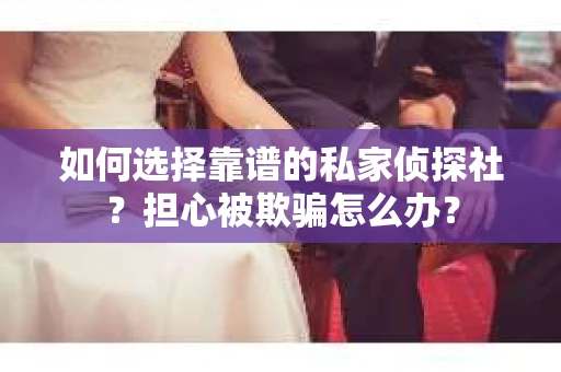 如何选择靠谱的私家侦探社？担心被欺骗怎么办？