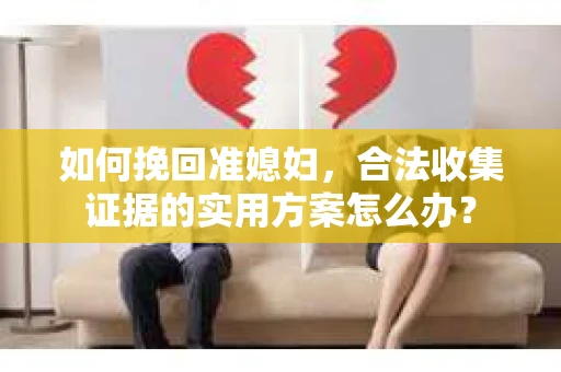 如何挽回准媳妇，合法收集证据的实用方案怎么办？