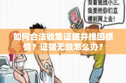 如何合法收集证据并挽回感情?证据无效怎么办? 如何合法收集证据并挽回感情?证据无效怎么办?