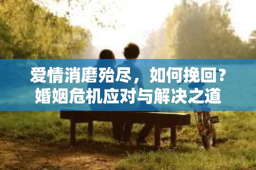 爱情消磨殆尽，如何挽回？婚姻危机应对与解决之道