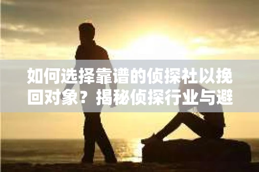 如何选择靠谱的侦探社以挽回对象？揭秘侦探行业与避坑指南