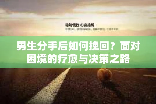 男生分手后如何挽回?面对困境的疗愈与决策之路 男生分手后如何挽回?面对困境的疗愈与决策之路