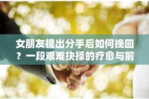 女朋友提出分手后如何挽回?一段艰难抉择的疗愈与前行之路 女朋友提出分手后如何挽回?一段艰难抉择的疗愈与前行之路