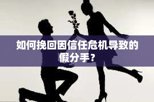如何挽回因信任危机导致的假分手？