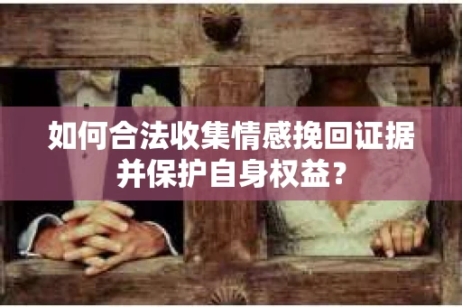 如何合法收集情感挽回证据并保护自身权益? 如何合法收集情感挽回证据并保护自身权益?