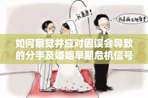 如何察觉并应对因误会导致的分手及婚姻早期危机信号？