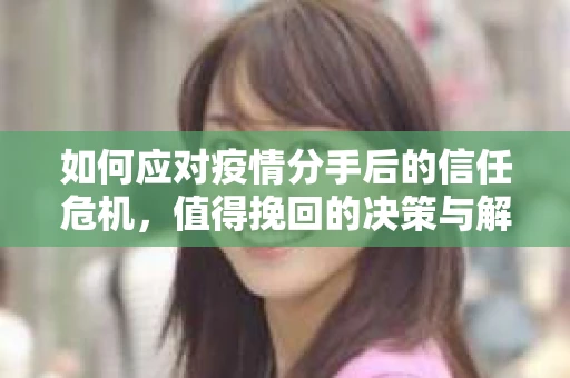 如何应对疫情分手后的信任危机,值得挽回的决策与解决方案 如何应对疫情分手后的信任危机,值得挽回的决策与解决方案