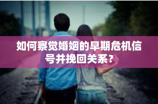 如何察觉婚姻的早期危机信号并挽回关系? 如何察觉婚姻的早期危机信号并挽回关系?