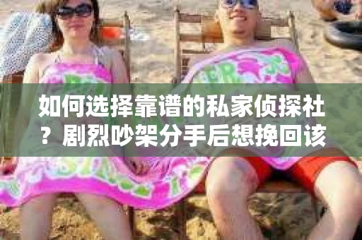 如何选择靠谱的私家侦探社？剧烈吵架分手后想挽回该怎么做？