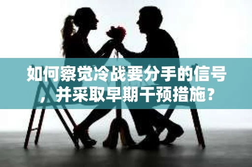 如何察觉冷战要分手的信号,并采取早期干预措施? 如何察觉冷战要分手的信号,并采取早期干预措施?