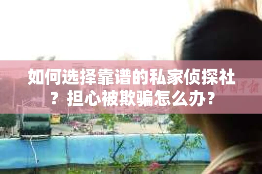 如何选择靠谱的私家侦探社?担心被欺骗怎么办? 如何选择靠谱的私家侦探社?担心被欺骗怎么办?