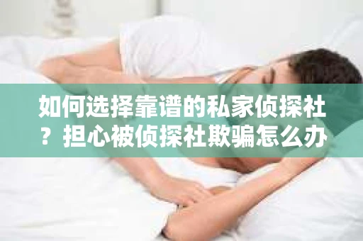 如何选择靠谱的私家侦探社?担心被侦探社欺骗怎么办? 如何选择靠谱的私家侦探社?担心被侦探社欺骗怎么办?