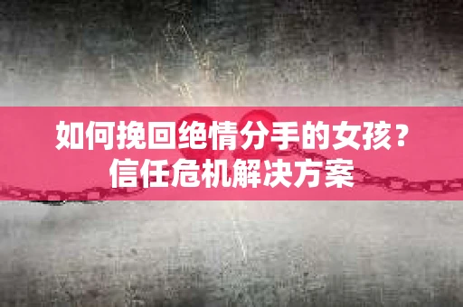 如何挽回绝情分手的女孩？信任危机解决方案