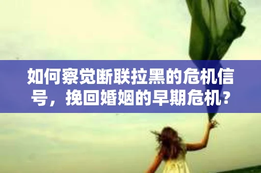 如何察觉断联拉黑的危机信号，挽回婚姻的早期危机？
