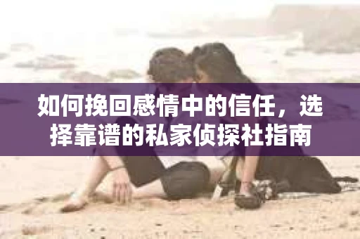 如何挽回感情中的信任，选择靠谱的私家侦探社指南
