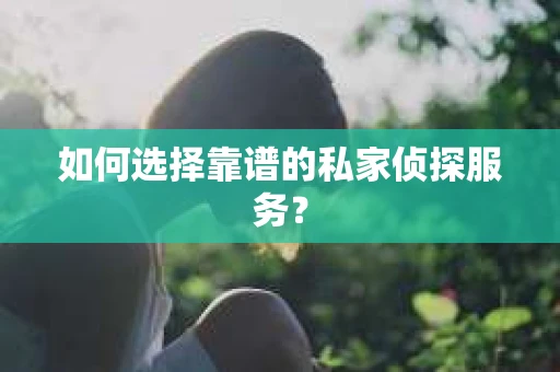 如何选择靠谱的私家侦探服务？
