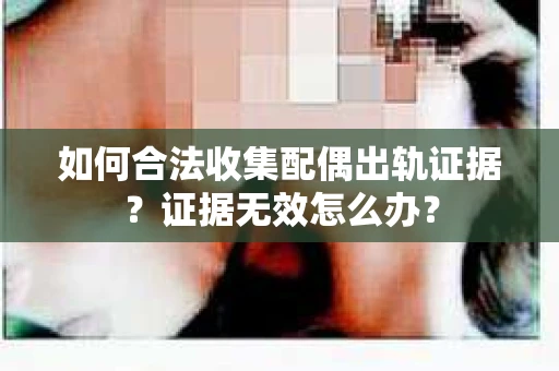 如何合法收集配偶出轨证据?证据无效怎么办? 如何合法收集配偶出轨证据?证据无效怎么办?