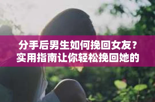 分手后男生如何挽回女友？实用指南让你轻松挽回她的心