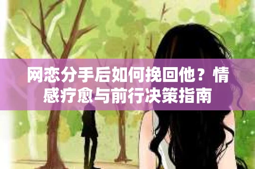 网恋分手后如何挽回他?情感疗愈与前行决策指南 网恋分手后如何挽回他?情感疗愈与前行决策指南
