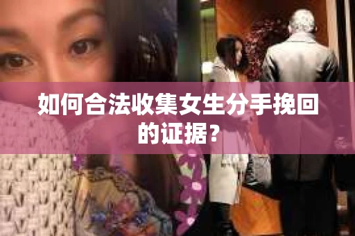 如何合法收集女生分手挽回的证据？