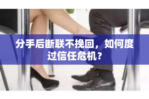 分手后断联不挽回，如何度过信任危机？