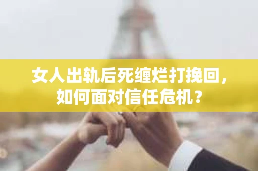 女人出轨后死缠烂打挽回,如何面对信任危机? 女人出轨后死缠烂打挽回,如何面对信任危机?