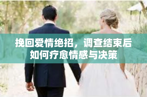 挽回爱情绝招,调查结束后如何疗愈情感与决策 挽回爱情绝招,调查结束后如何疗愈情感与决策