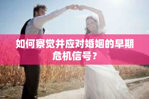 如何察觉并应对婚姻的早期危机信号？
