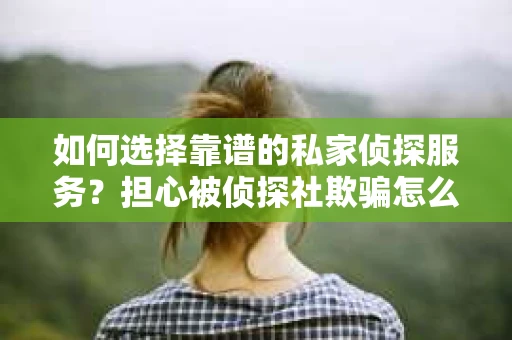如何选择靠谱的私家侦探服务?担心被侦探社欺骗怎么办? 如何选择靠谱的私家侦探服务?担心被侦探社欺骗怎么办?