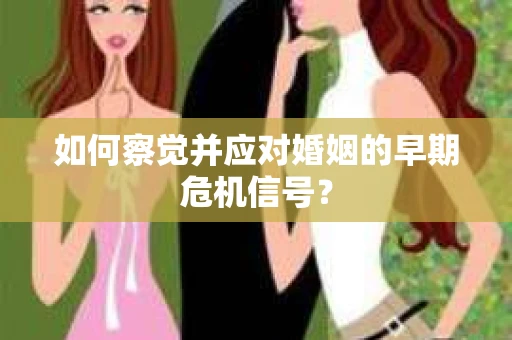 如何察觉并应对婚姻的早期危机信号？