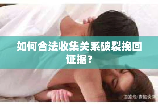 如何合法收集关系破裂挽回证据? 如何合法收集关系破裂挽回证据?