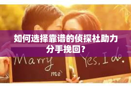如何选择靠谱的侦探社助力分手挽回？
