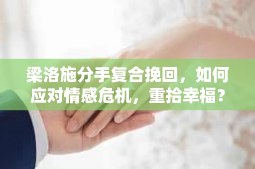梁洛施分手复合挽回,如何应对情感危机,重拾幸福? 梁洛施分手复合挽回,如何应对情感危机,重拾幸福?