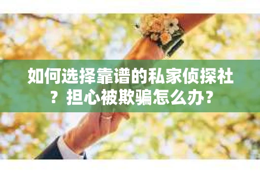 如何选择靠谱的私家侦探社?担心被欺骗怎么办? 如何选择靠谱的私家侦探社?担心被欺骗怎么办?