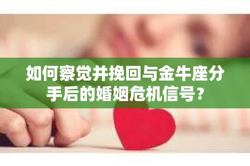 如何察觉并挽回与金牛座分手后的婚姻危机信号? 如何察觉并挽回与金牛座分手后的婚姻危机信号?