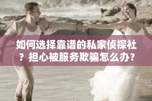 如何选择靠谱的私家侦探社？担心被服务欺骗怎么办？