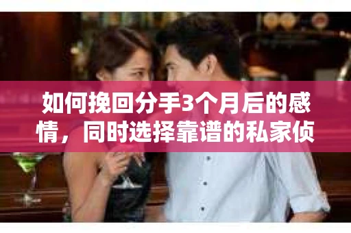 如何挽回分手3个月后的感情,同时选择靠谱的私家侦探社? 如何挽回分手3个月后的感情,同时选择靠谱的私家侦探社?