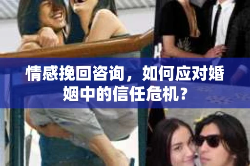 情感挽回咨询，如何应对婚姻中的信任危机？