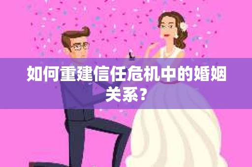 如何重建信任危机中的婚姻关系? 如何重建信任危机中的婚姻关系?