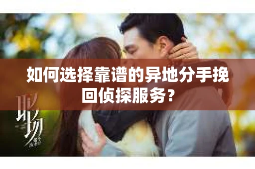 如何选择靠谱的异地分手挽回侦探服务? 如何选择靠谱的异地分手挽回侦探服务?