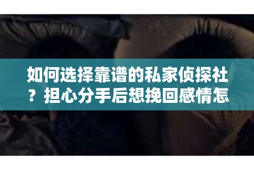 如何选择靠谱的私家侦探社？担心分手后想挽回感情怎么办？