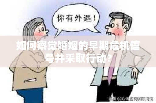 如何察觉婚姻的早期危机信号并采取行动？