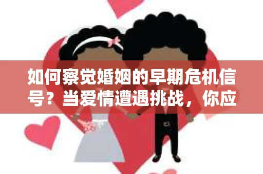如何察觉婚姻的早期危机信号?当爱情遭遇挑战,你应该怎么办? 如何察觉婚姻的早期危机信号?当爱情遭遇挑战,你应该怎么办?