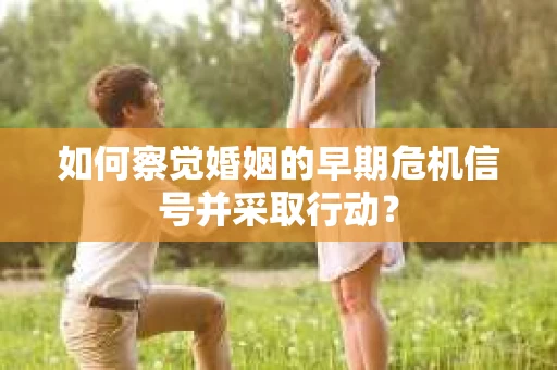 如何察觉婚姻的早期危机信号并采取行动？