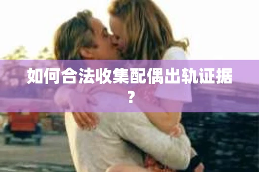 如何合法收集配偶出轨证据？
