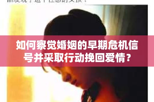 如何察觉婚姻的早期危机信号并采取行动挽回爱情？